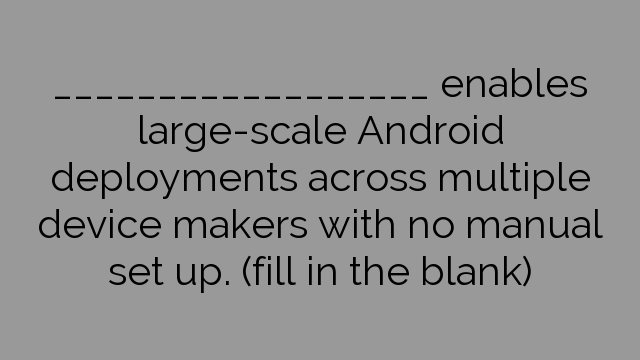 __________________ enables large-scale Android deployments across multiple device makers with no manual set up. (fill in the blank)