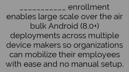 ___________ enrollment enables large scale over the air bulk Android (8.0+) deployments across multiple device makers so organizations can mobilize their employees with ease and no manual setup.