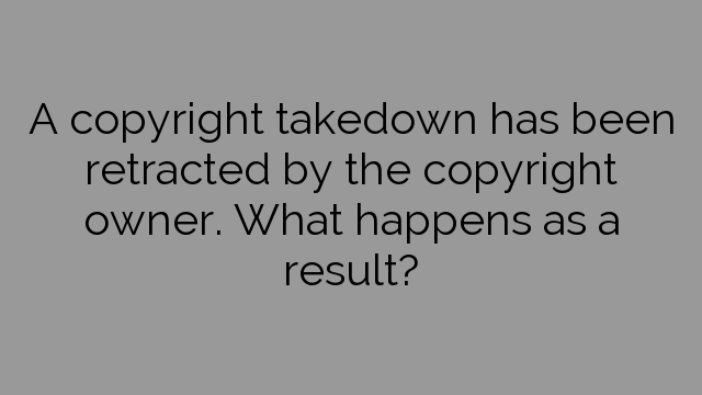 A copyright takedown has been retracted by the copyright owner. What happens as a result?