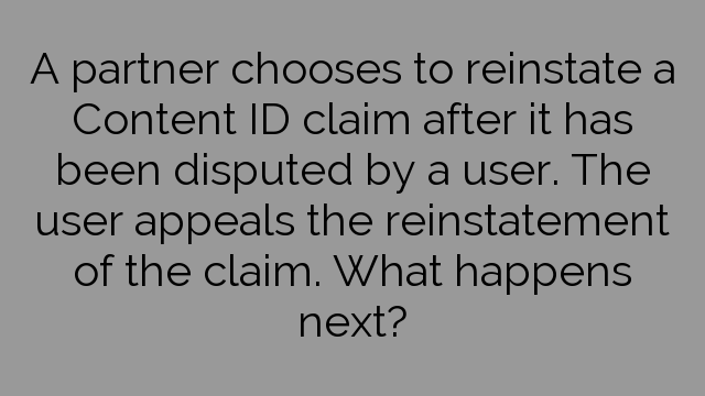 A partner chooses to reinstate a Content ID claim after it has been disputed by a user. The user appeals the reinstatement of the claim. What happens next?