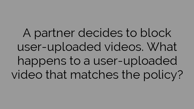 A partner decides to block user-uploaded videos. What happens to a user-uploaded video that matches the policy?