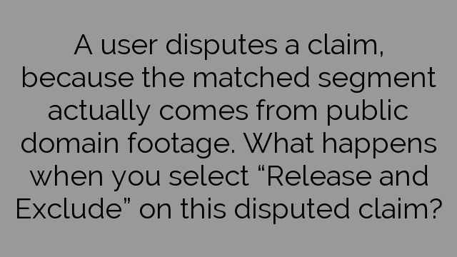 A user disputes a claim, because the matched segment actually comes from public domain footage. What happens when you select “Release and Exclude” on this disputed claim?