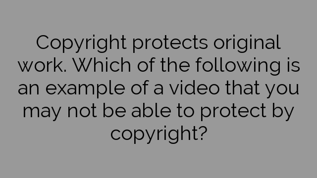 Copyright protects original work. Which of the following is an example of a video that you may not be able to protect by copyright?