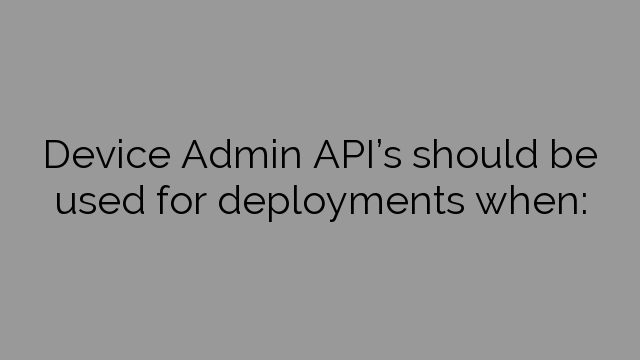 Device Admin API’s should be used for deployments when: