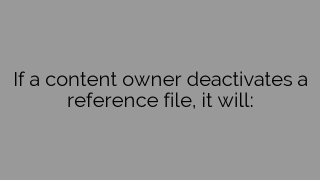 If a content owner deactivates a reference file, it will: