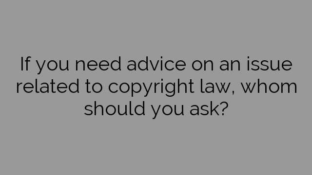 If you need advice on an issue related to copyright law, whom should you ask?