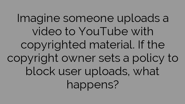 Imagine someone uploads a video to YouTube with copyrighted material. If the copyright owner sets a policy to block user uploads, what happens?
