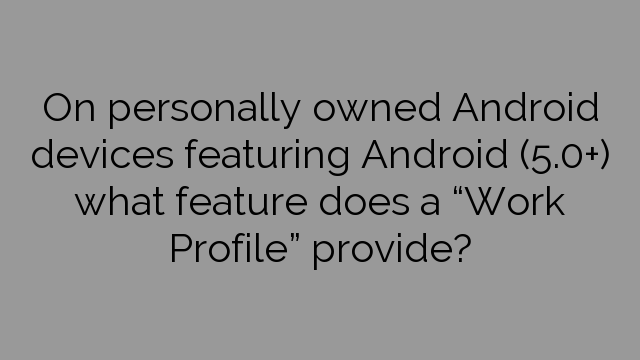 On personally owned Android devices featuring Android (5.0+) what feature does a “Work Profile” provide?