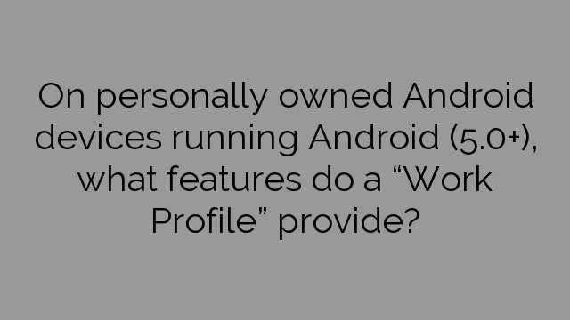 On personally owned Android devices running Android (5.0+), what features do a “Work Profile” provide?