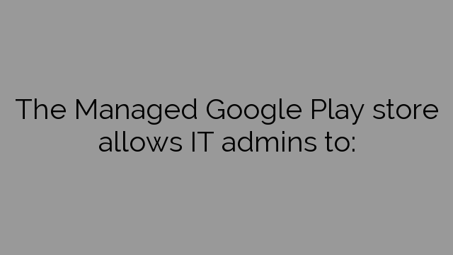 The Managed Google Play store allows IT admins to: