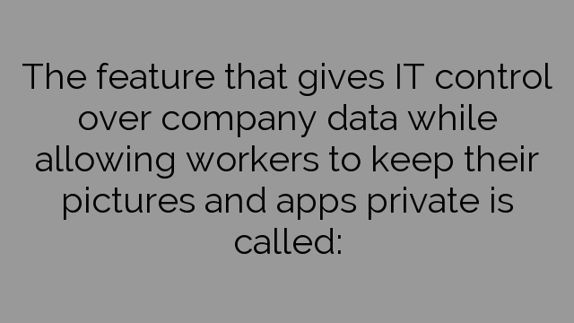 The feature that gives IT control over company data while allowing workers to keep their pictures and apps private is called: