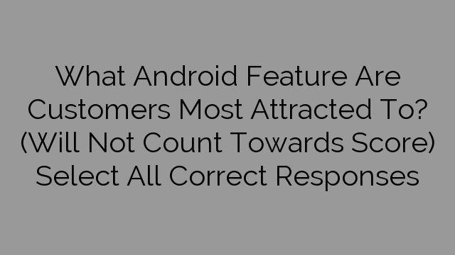 What Android Feature Are Customers Most Attracted To? (Will Not Count Towards Score) Select All Correct Responses