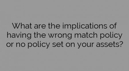 What are the implications of having the wrong match policy or no policy set on your assets?