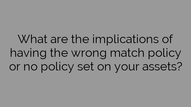 What are the implications of having the wrong match policy or no policy set on your assets?