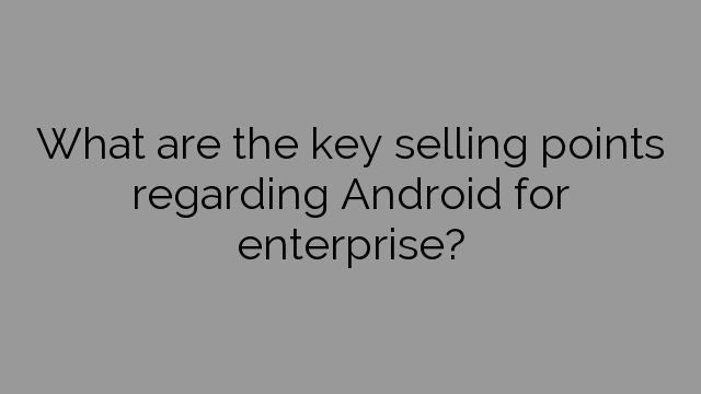 What are the key selling points regarding Android for enterprise?