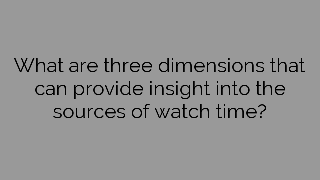 What are three dimensions that can provide insight into the sources of watch time?