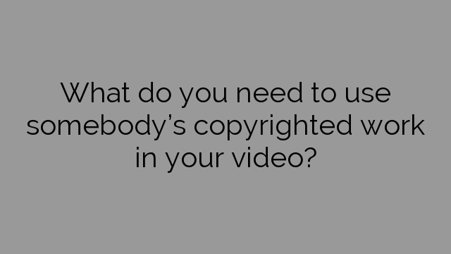 What do you need to use somebody’s copyrighted work in your video?