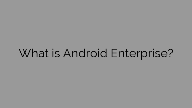 What is Android Enterprise?