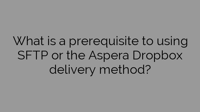 What is a prerequisite to using SFTP or the Aspera Dropbox delivery method?