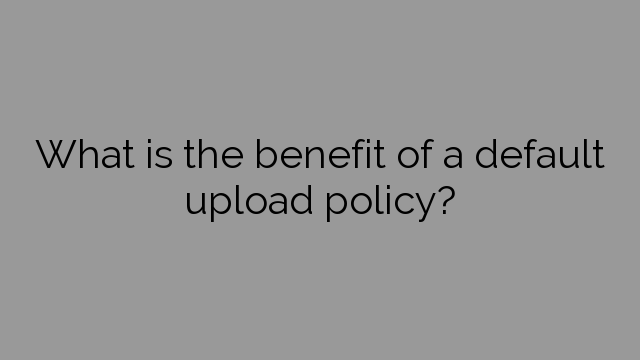What is the benefit of a default upload policy?