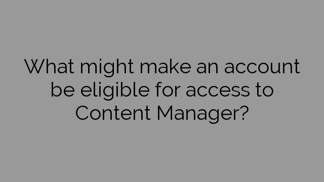 What might make an account be eligible for access to Content Manager?