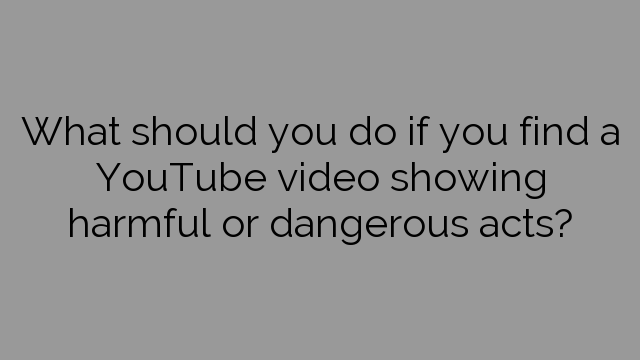 What should you do if you find a YouTube video showing harmful or dangerous acts?