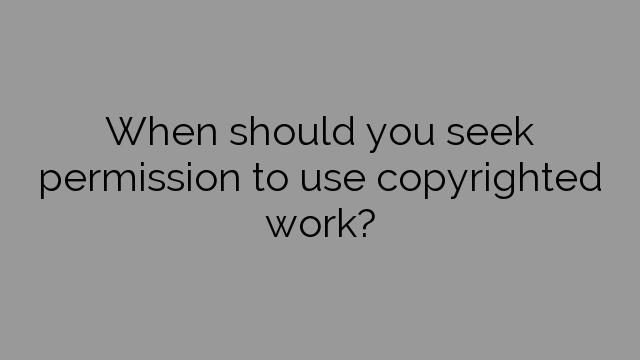 When should you seek permission to use copyrighted work?