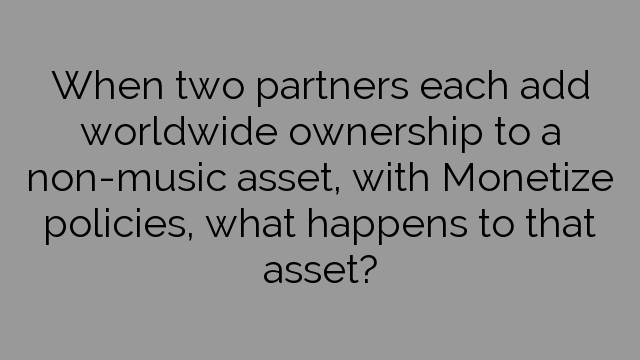 When two partners each add worldwide ownership to a non-music asset, with Monetize policies, what happens to that asset?