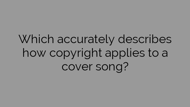Which accurately describes how copyright applies to a cover song?