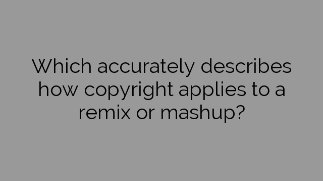 Which accurately describes how copyright applies to a remix or mashup?