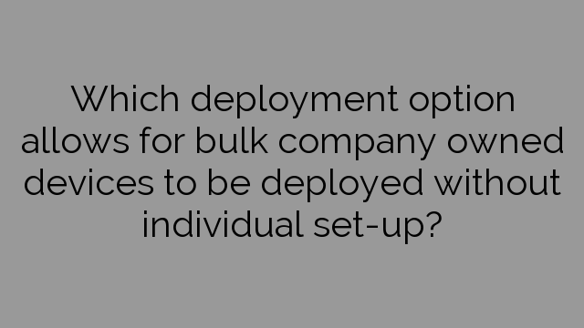 Which deployment option allows for bulk company owned devices to be deployed without individual set-up?