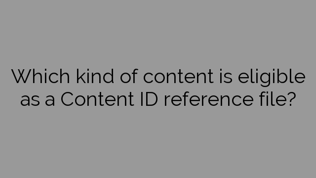 Which kind of content is eligible as a Content ID reference file?