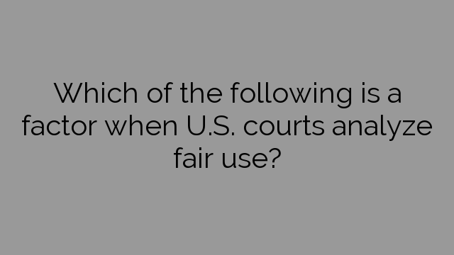 Which of the following is a factor when U.S. courts analyze fair use?