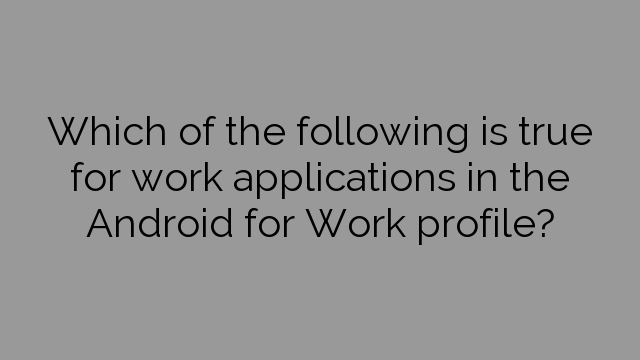 Which of the following is true for work applications in the Android for Work profile?