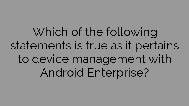 Which of the following statements is true as it pertains to device management with Android Enterprise?