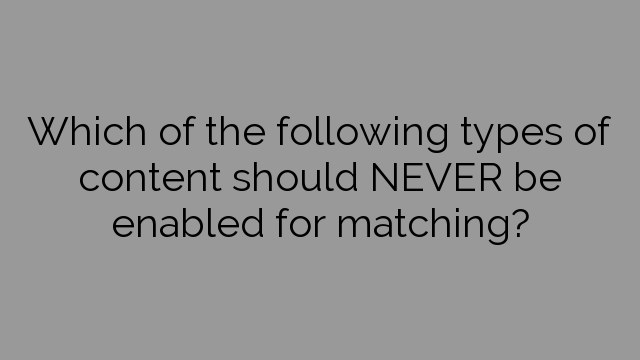 Which of the following types of content should NEVER be enabled for matching?