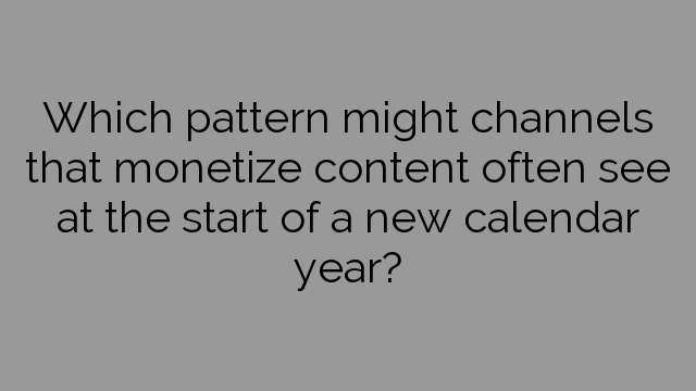 Which pattern might channels that monetize content often see at the start of a new calendar year?