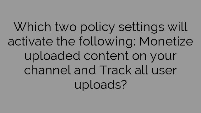 Which two policy settings will activate the following: Monetize uploaded content on your channel and Track all user uploads?