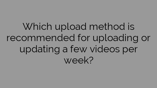 Which upload method is recommended for uploading or updating a few videos per week?