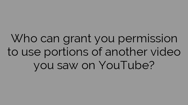 Who can grant you permission to use portions of another video you saw on YouTube?