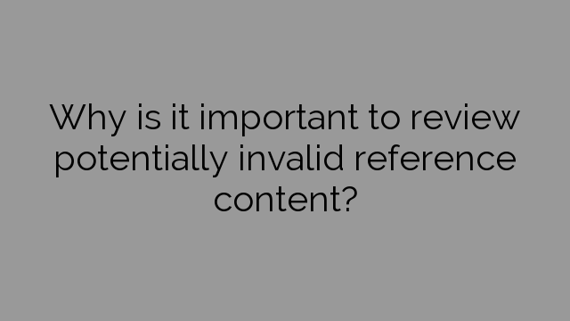 Why is it important to review potentially invalid reference content?
