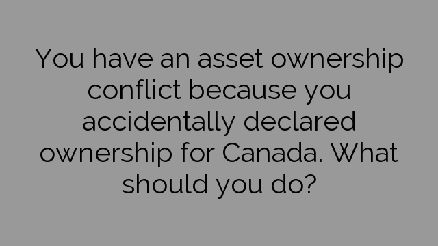 You have an asset ownership conflict because you accidentally declared ownership for Canada. What should you do?