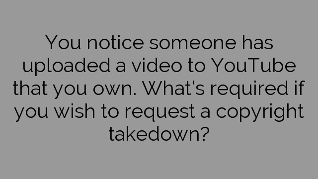 You notice someone has uploaded a video to YouTube that you own. What’s required if you wish to request a copyright takedown?