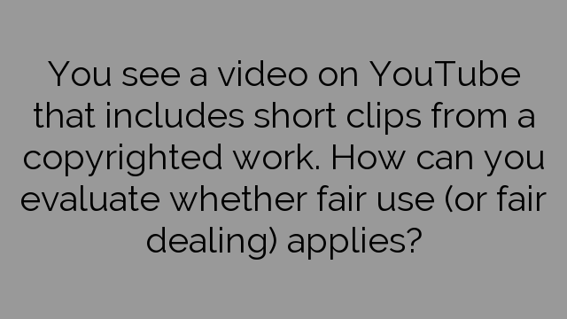You see a video on YouTube that includes short clips from a copyrighted work. How can you evaluate whether fair use (or fair dealing) applies?
