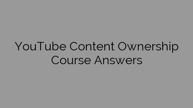 YouTube Content Ownership Course Answers