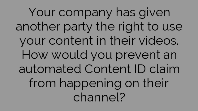 Your company has given another party the right to use your content in their videos. How would you prevent an automated Content ID claim from happening on their channel?