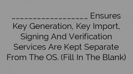 __________________ Ensures Key Generation, Key Import, Signing And Verification Services Are Kept Separate From The OS. (Fill In The Blank)