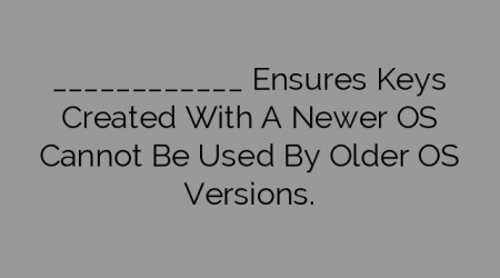 ____________ Ensures Keys Created With A Newer OS Cannot Be Used By Older OS Versions.