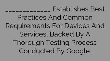 _____________ Establishes Best Practices And Common Requirements For Devices And Services, Backed By A Thorough Testing Process Conducted By Google.