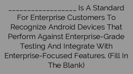 __________________ Is A Standard For Enterprise Customers To Recognize Android Devices That Perform Against Enterprise-Grade Testing And Integrate With Enterprise-Focused Features. (Fill In The Blank)